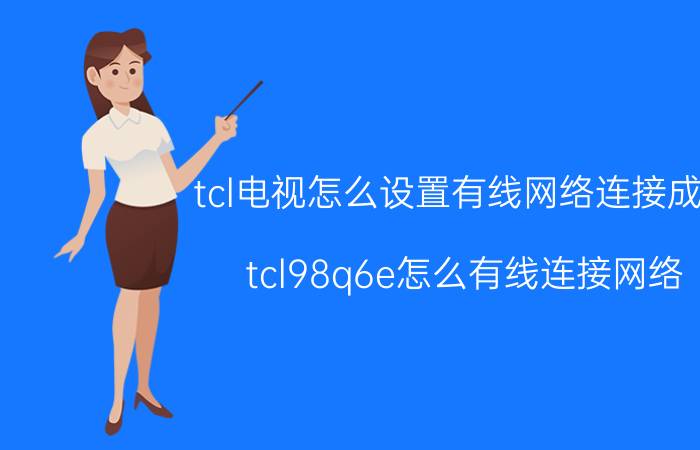 tcl电视怎么设置有线网络连接成功 tcl98q6e怎么有线连接网络？